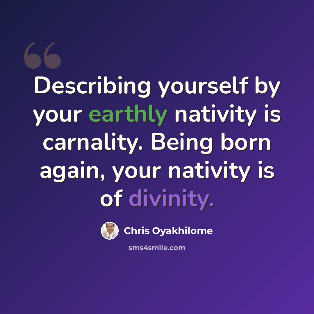 “Describing yourself by your earthly nativity is carnality. Being born again, your nativity is of divinity.” quote by Chris Oyakhilome