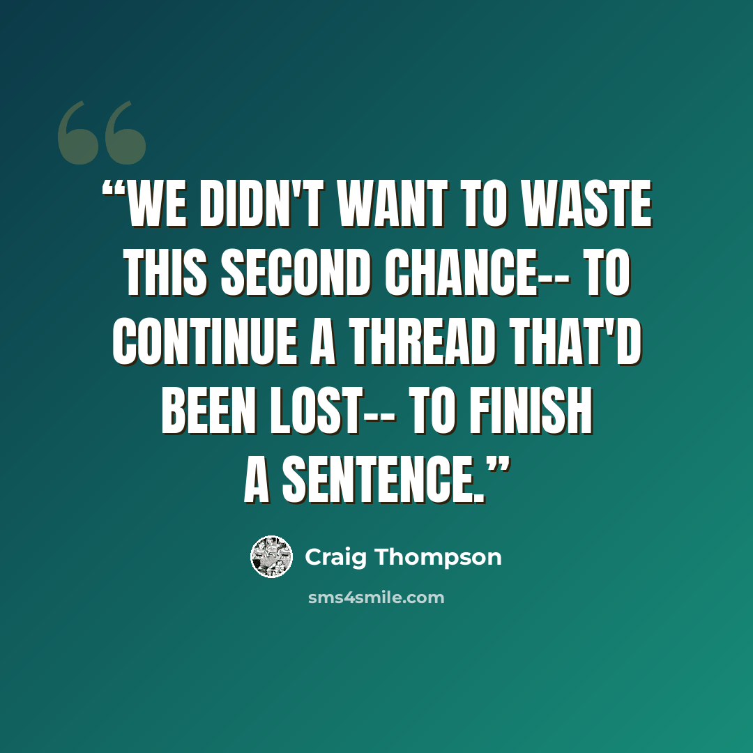 “We didn't want to waste this second chance-- to continue a thread that'd been lost-- to finish a sentence.” quote by Craig Thompson