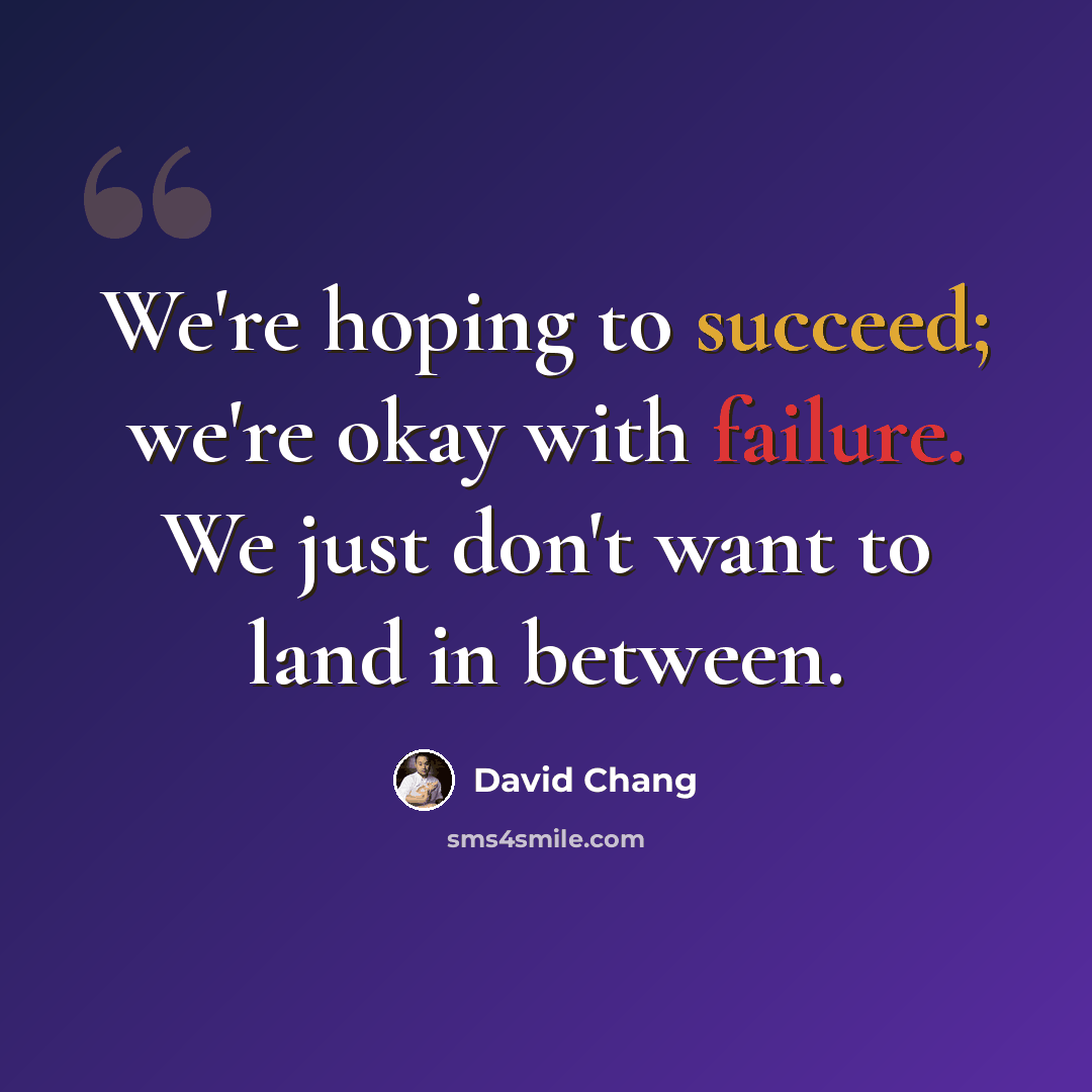 “We're hoping to succeed; we're okay with failure. We just don't want to land in between.” quote by David Chang
