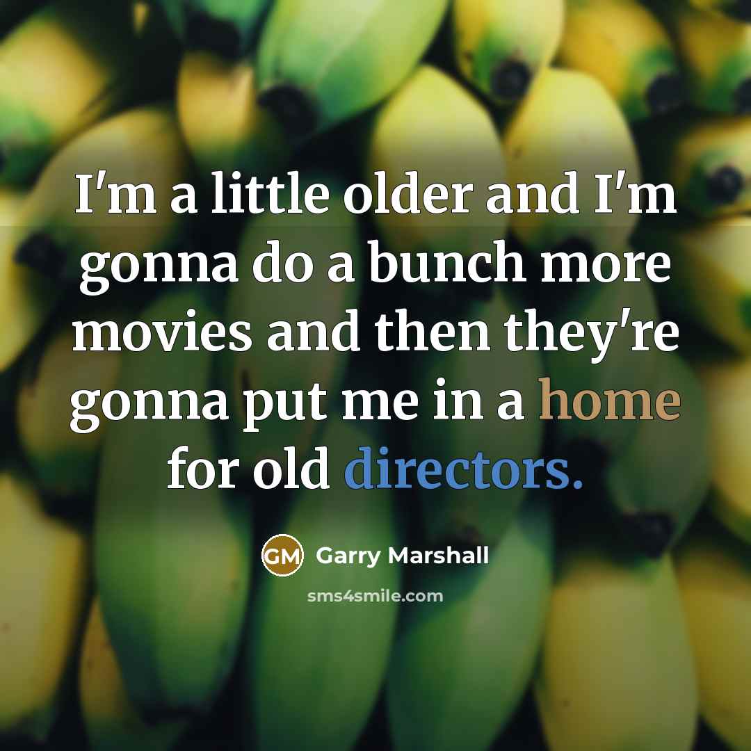 “I'm a little older and I'm gonna do a bunch more movies and then they're gonna put me in a home for old directors.” quote by Garry Marshall