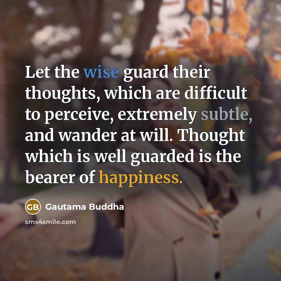 “Let the wise guard their thoughts, which are difficult to perceive, extremely subtle, and wander at will. Thought which is well guarded is the bearer of happiness.” quote by Gautama Buddha