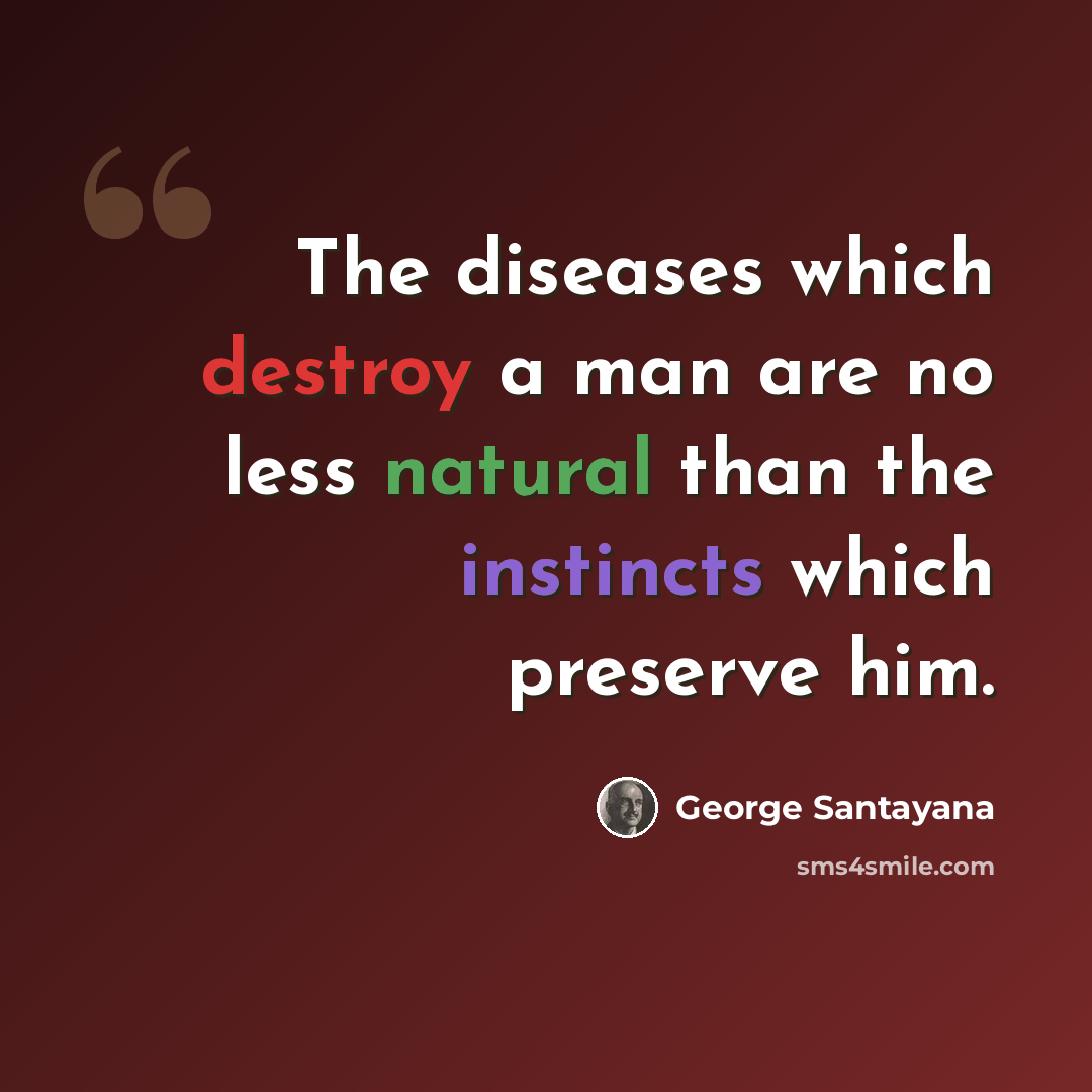 “The diseases which destroy a man are no less natural than the instincts which preserve him.” quote by George Santayana