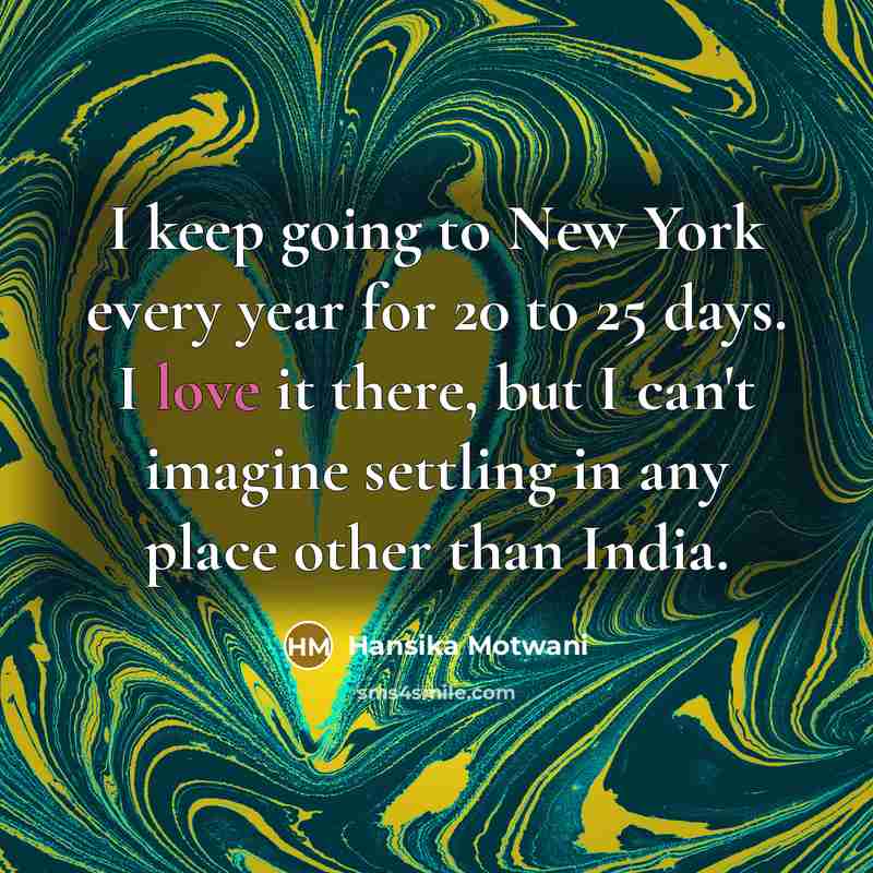 “I keep going to New York every year for 20 to 25 days. I love it there, but I can't imagine settling in any place other than India.” quote by Hansika Motwani