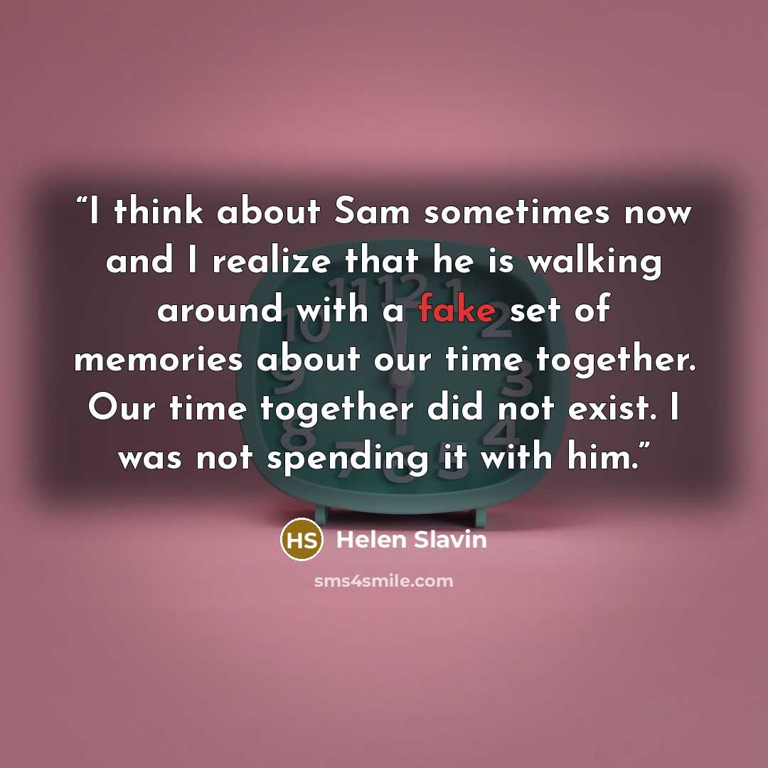 “I think about Sam sometimes now and I realize that he is walking around with a fake set of memories about our time together. Our time together did not exist. I was not spending it with him.” quote by Helen Slavin
