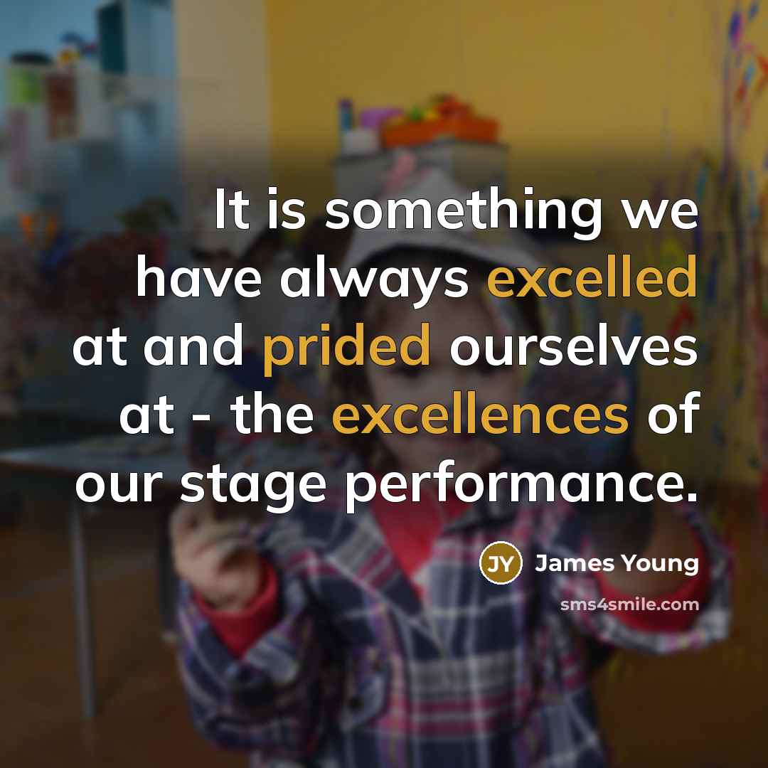 “It is something we have always excelled at and prided ourselves at - the excellences of our stage performance.” quote by James Young