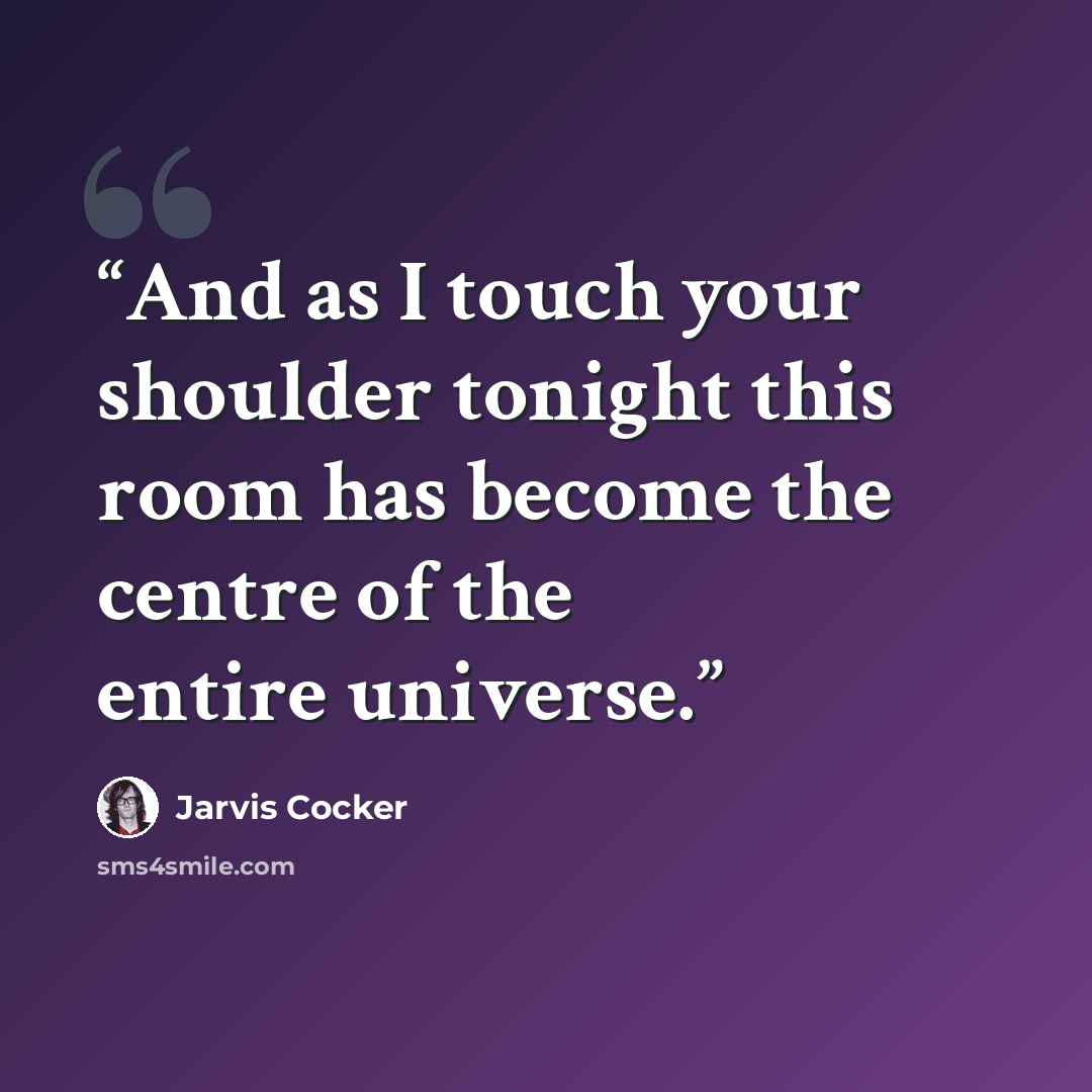 “And as I touch your shoulder tonight this room has become the centre of the entire universe.” quote by Jarvis Cocker
