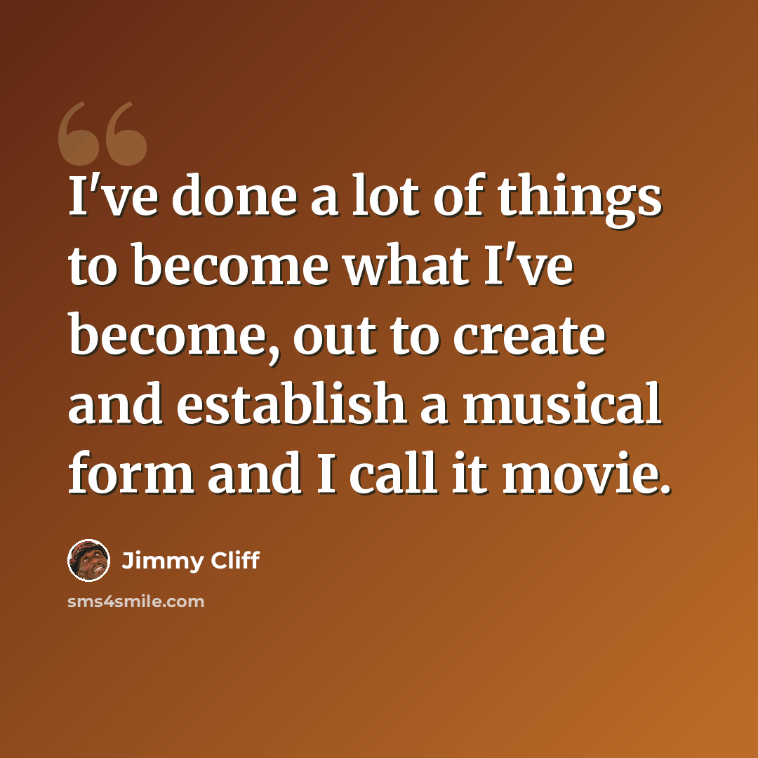 “I've done a lot of things to become what I've become, out to create and establish a musical form and I call it movie.” quote by Jimmy Cliff