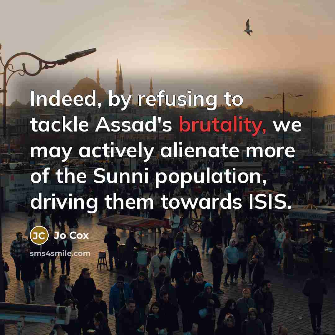 “Indeed, by refusing to tackle Assad's brutality, we may actively alienate more of the Sunni population, driving them towards ISIS.” quote by Jo Cox
