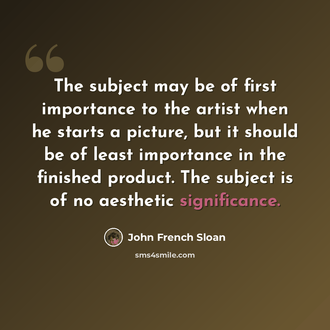 “The subject may be of first importance to the artist when he starts a picture, but it should be of least importance in the finished product. The subject is of no aesthetic significance.” quote by John French Sloan