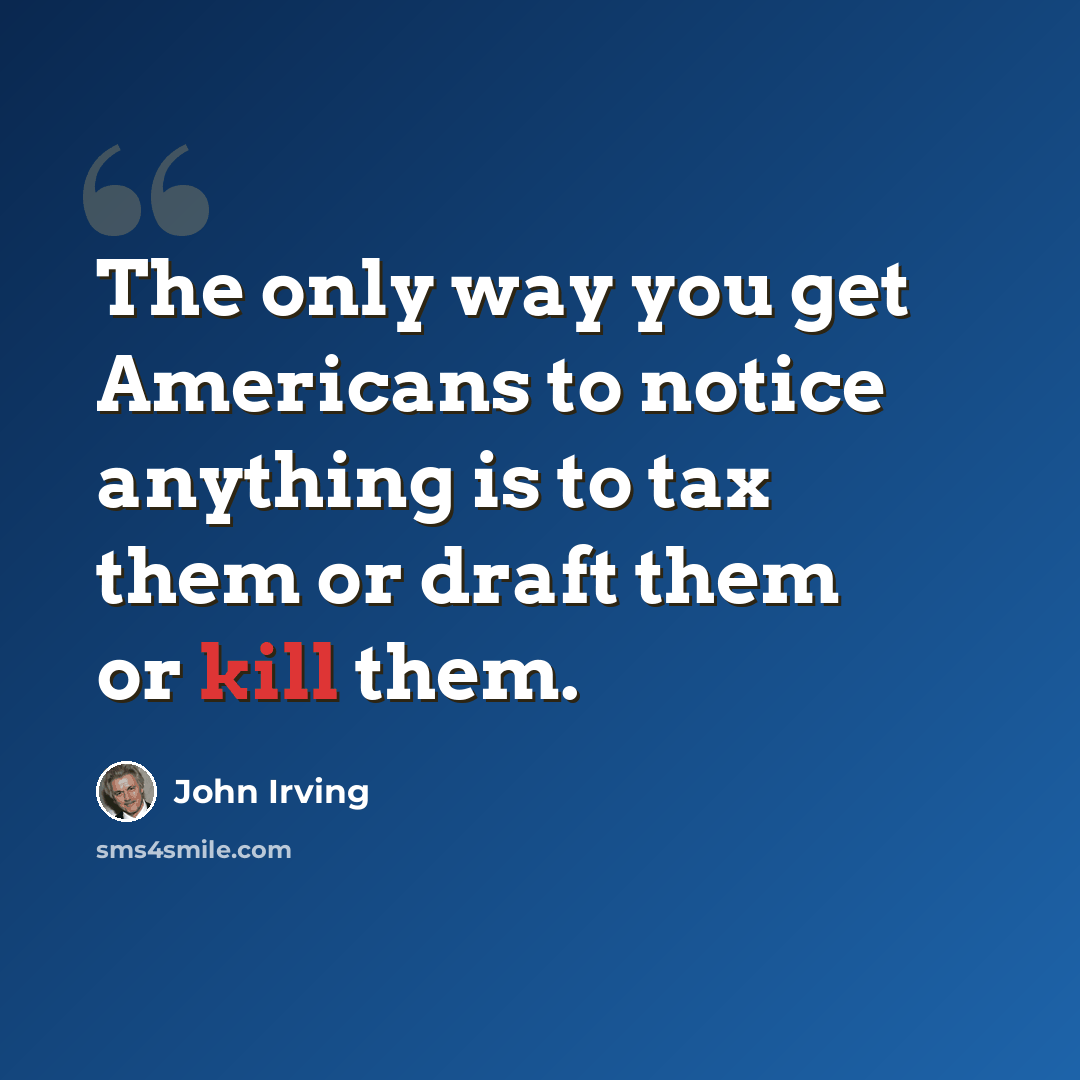 “The only way you get Americans to notice anything is to tax them or draft them or kill them.” quote by John Irving