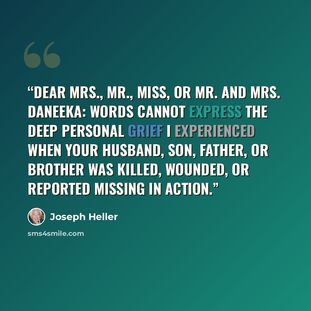 “Dear Mrs., Mr., Miss, or Mr. and Mrs. Daneeka: Words cannot express the deep personal grief I experienced when your husband, son, father, or brother was killed, wounded, or reported missing in action.” quote by Joseph Heller