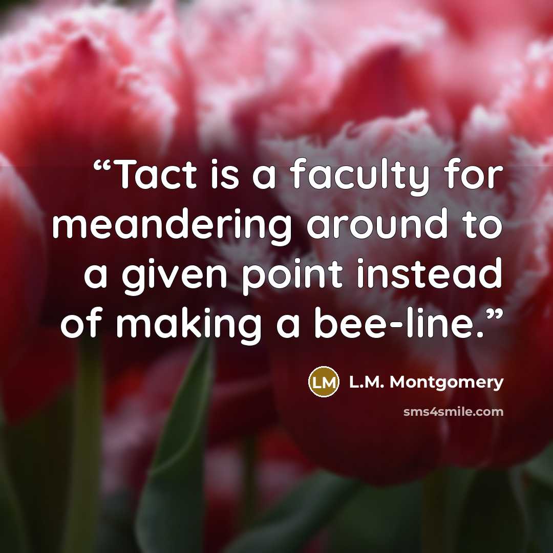 “Tact is a faculty for meandering around to a given point instead of making a bee-line.” quote by L.M. Montgomery