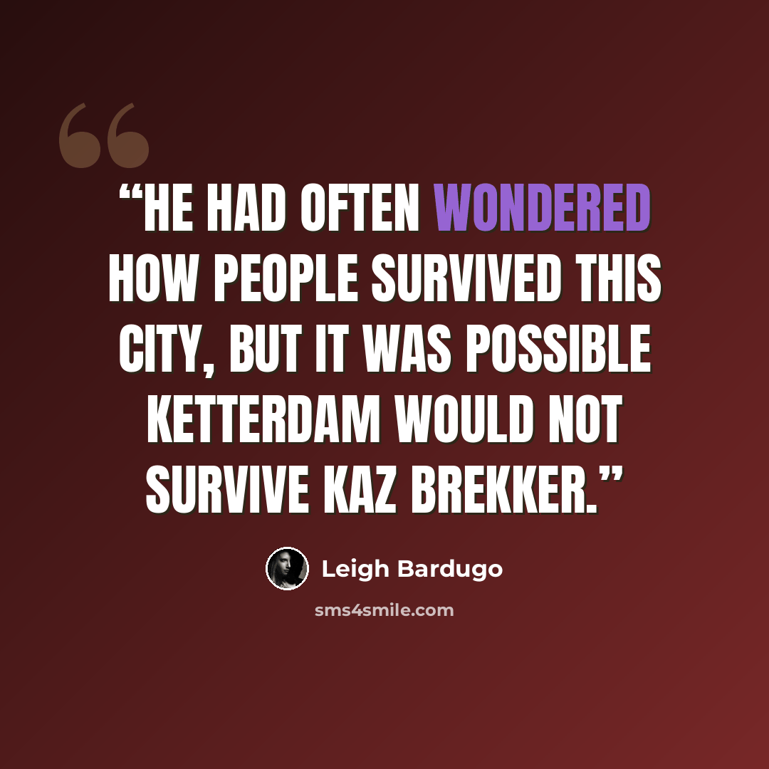 “He had often wondered how people survived this city, but it was possible Ketterdam would not survive Kaz Brekker.” quote by Leigh Bardugo