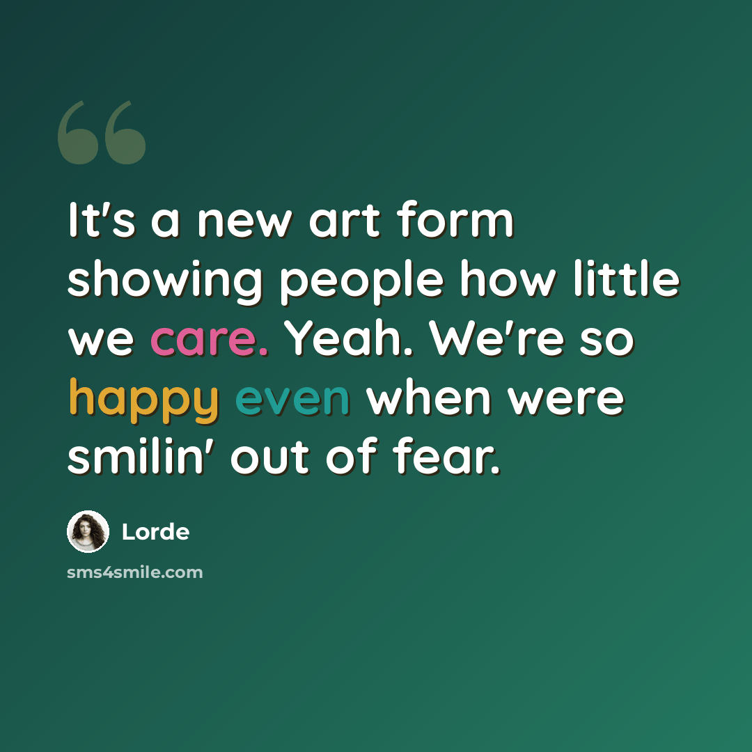 “It's a new art form showing people how little we care. Yeah. We're so happy even when were smilin' out of fear.” quote by Lorde