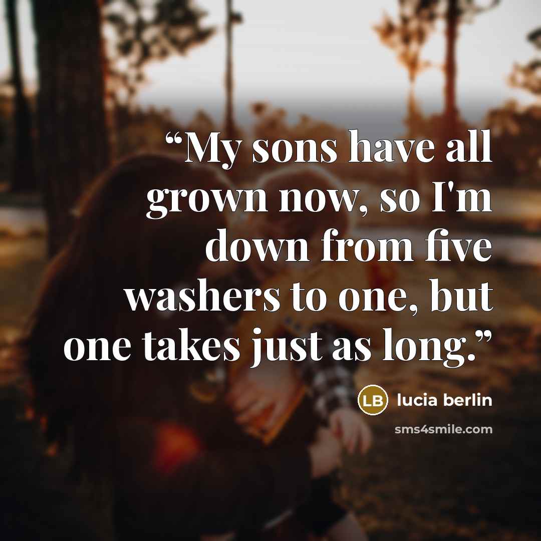 “My sons have all grown now, so I'm down from five washers to one, but one takes just as long.” quote by Lucia Berlin