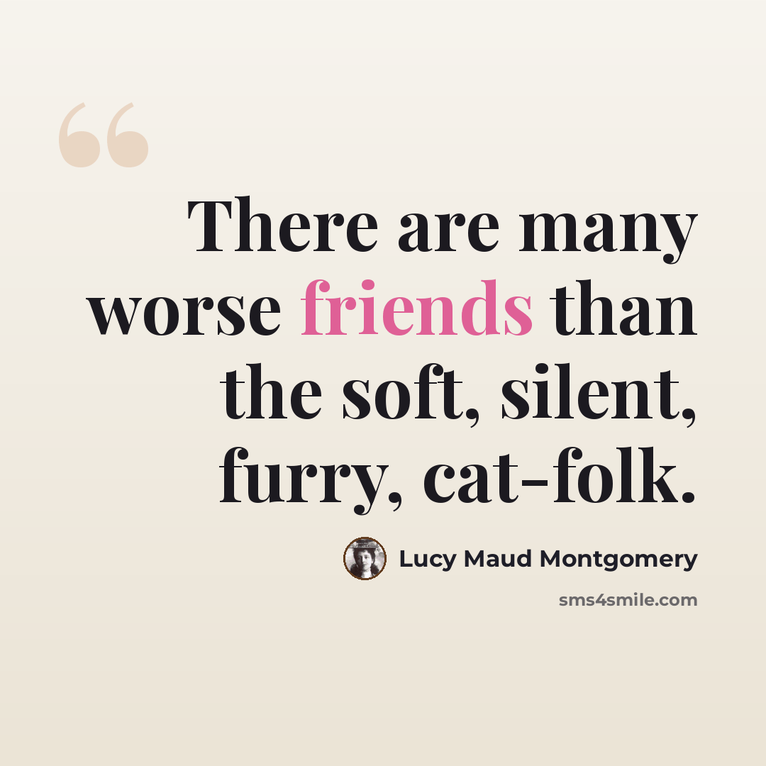 “There are many worse friends than the soft, silent, furry, cat-folk.” quote by Lucy Maud Montgomery