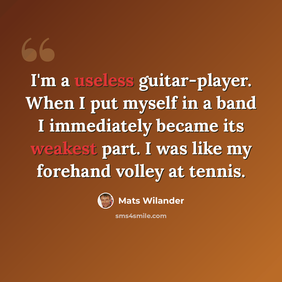 “I'm a useless guitar-player. When I put myself in a band I immediately became its weakest part. I was like my forehand volley at tennis.” quote by Mats Wilander