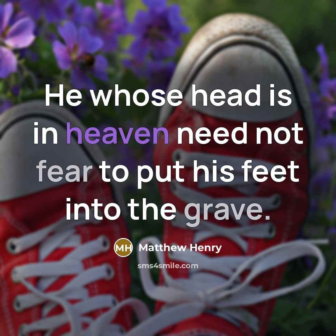 “He whose head is in heaven need not fear to put his feet into the grave.” quote by Matthew Henry