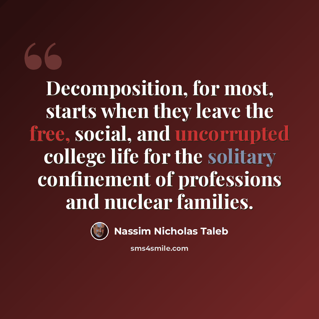 “Decomposition, for most, starts when they leave the free, social, and uncorrupted college life for the solitary confinement of professions and nuclear families.” quote by Nassim Nicholas Taleb