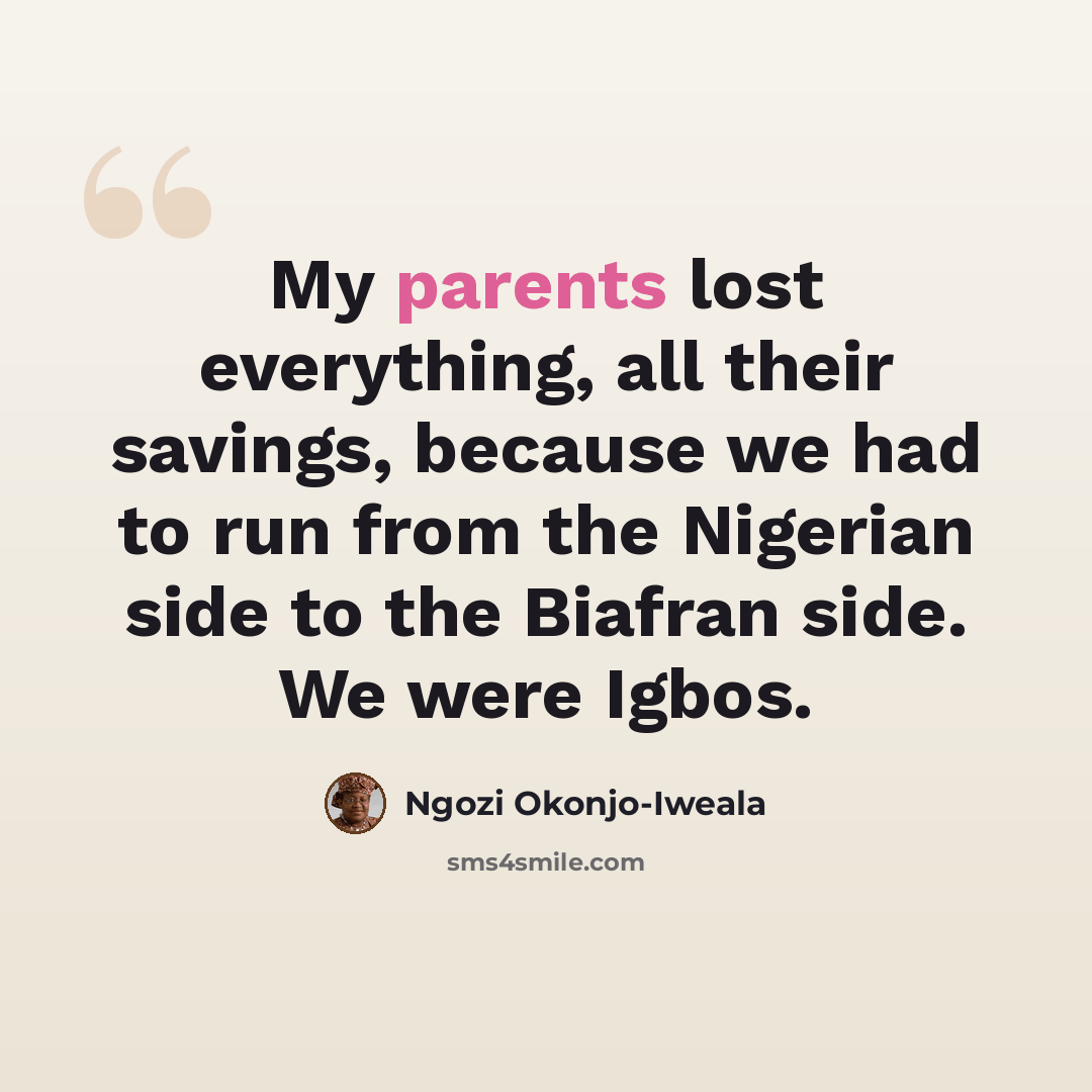 “My parents lost everything, all their savings, because we had to run from the Nigerian side to the Biafran side. We were Igbos.” quote by Ngozi Okonjo-Iweala