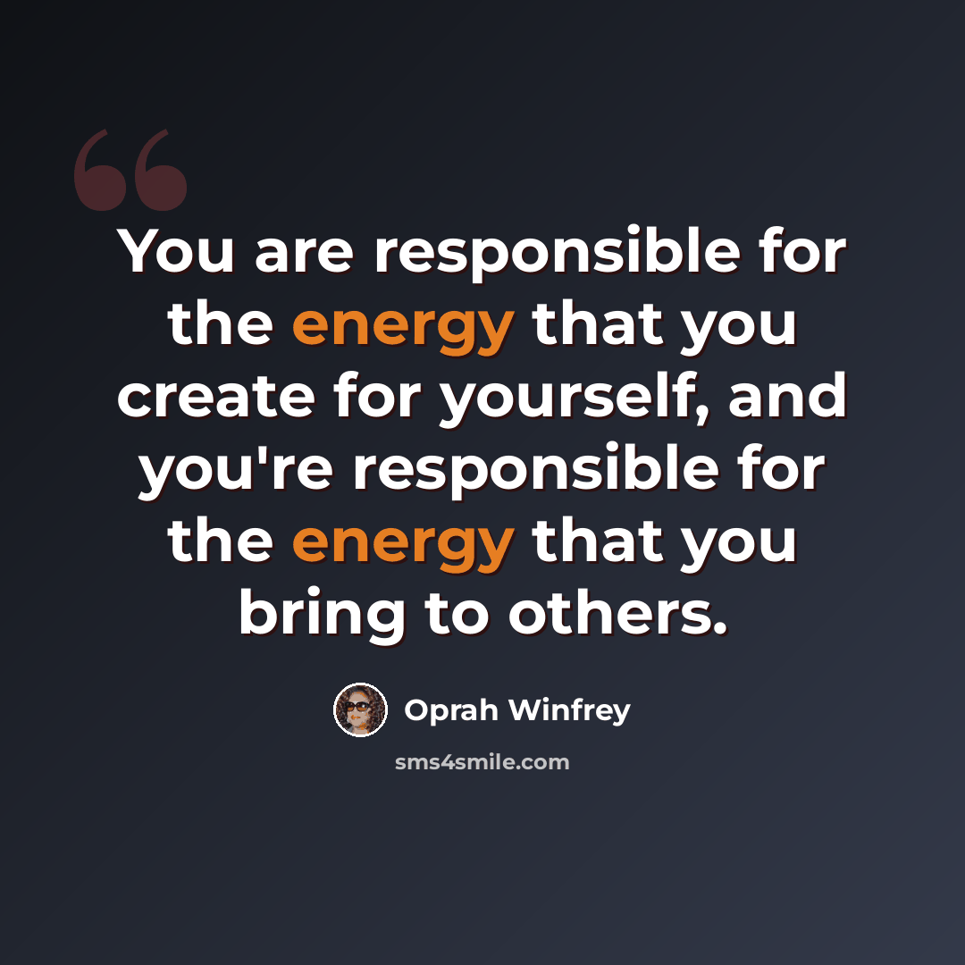 “You are responsible for the energy that you create for yourself, and you're responsible for the energy that you bring to others.” quote by Oprah Winfrey
