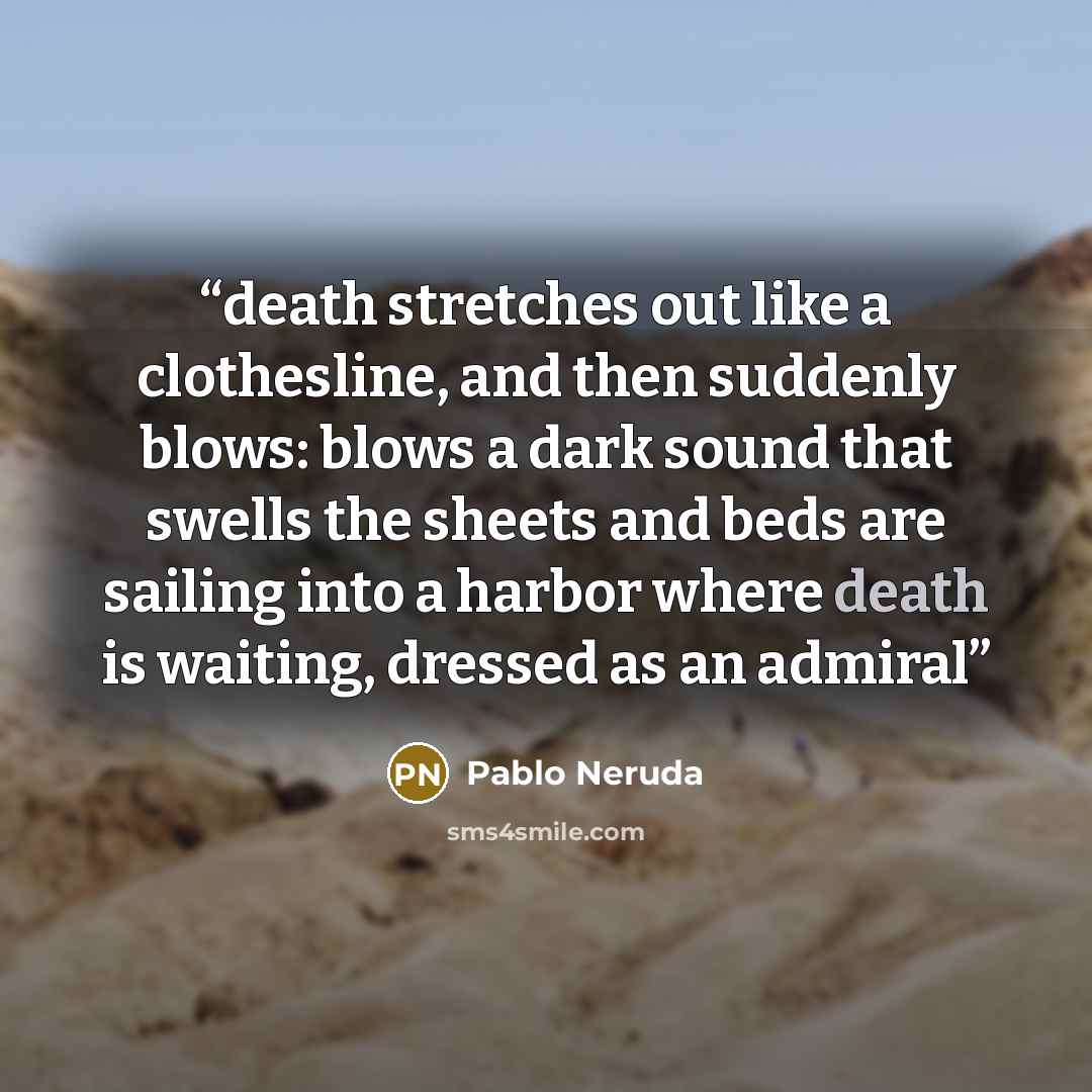“death stretches out like a clothesline, and then suddenly blows: blows a dark sound that swells the sheets and beds are sailing into a harbor where death is waiting, dressed as an admiral” quote by Pablo Neruda