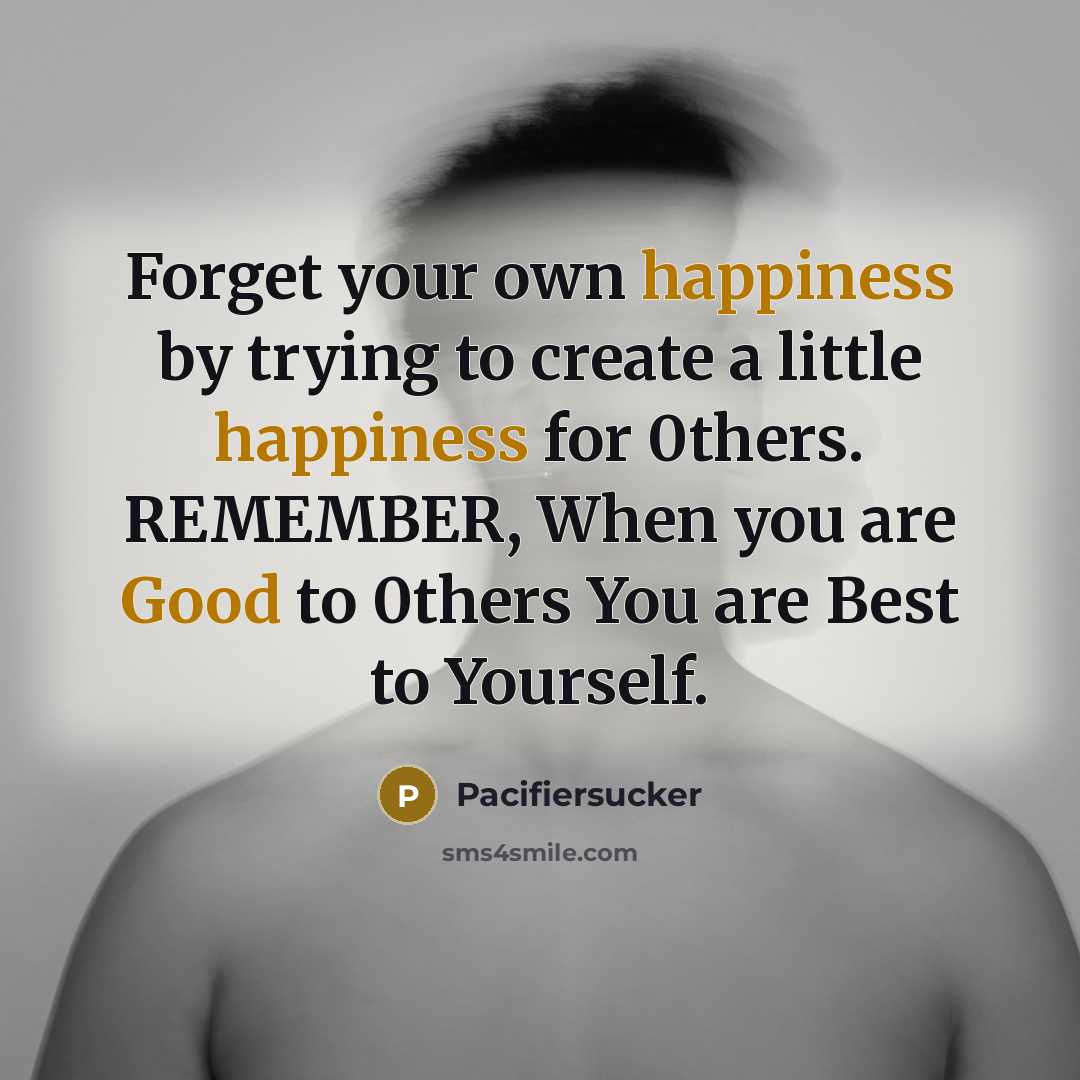 “Forget your own happiness by trying to create a little happiness for 0thers. REMEMBER, When you are Good to 0thers You are Best to Yourself.” quote by Pacifiersucker