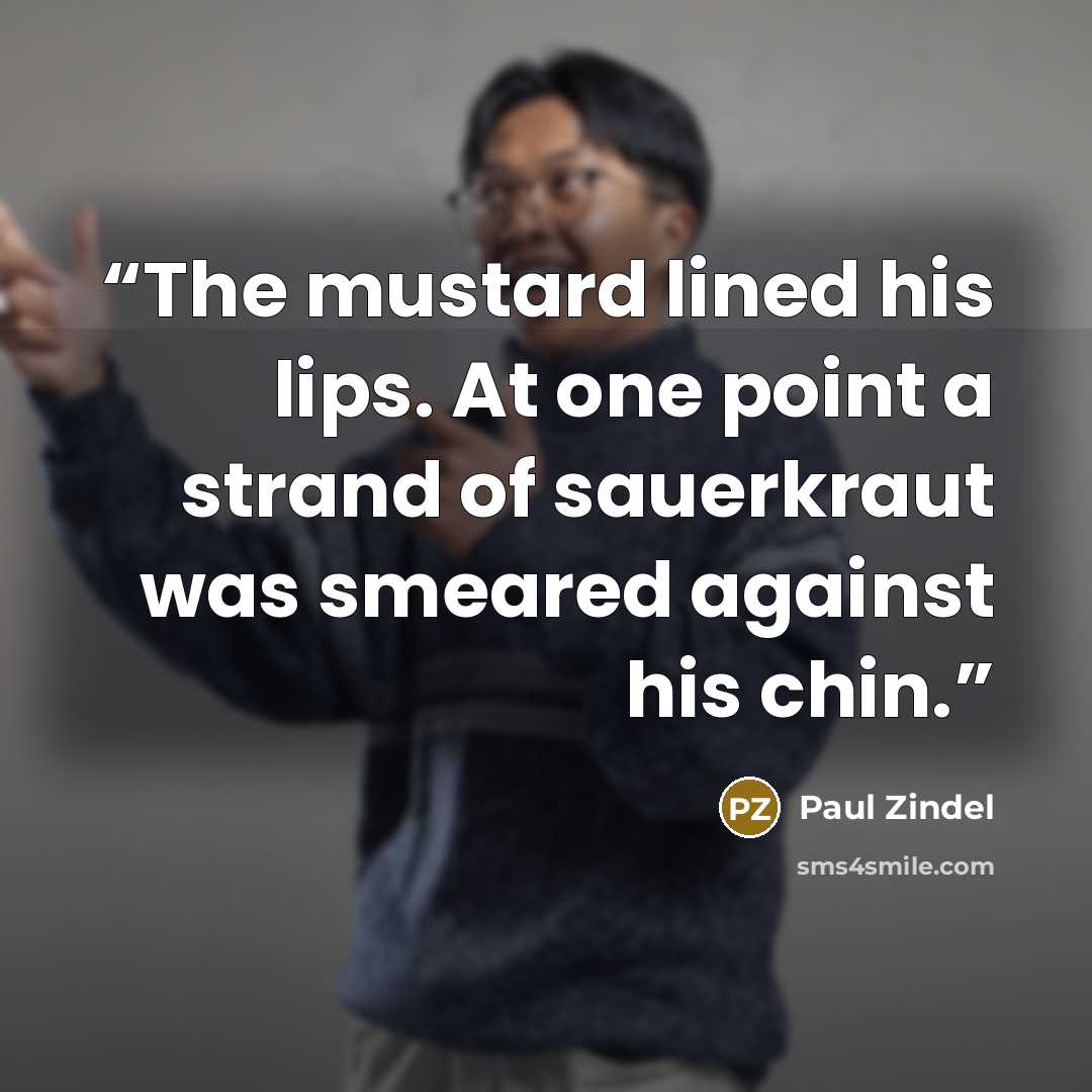 “The mustard lined his lips. At one point a strand of sauerkraut was smeared against his chin.” quote by Paul Zindel