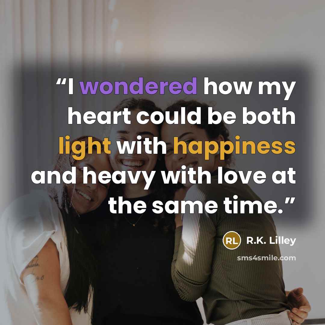 “I wondered how my heart could be both light with happiness and heavy with love at the same time.” quote by R.K. Lilley