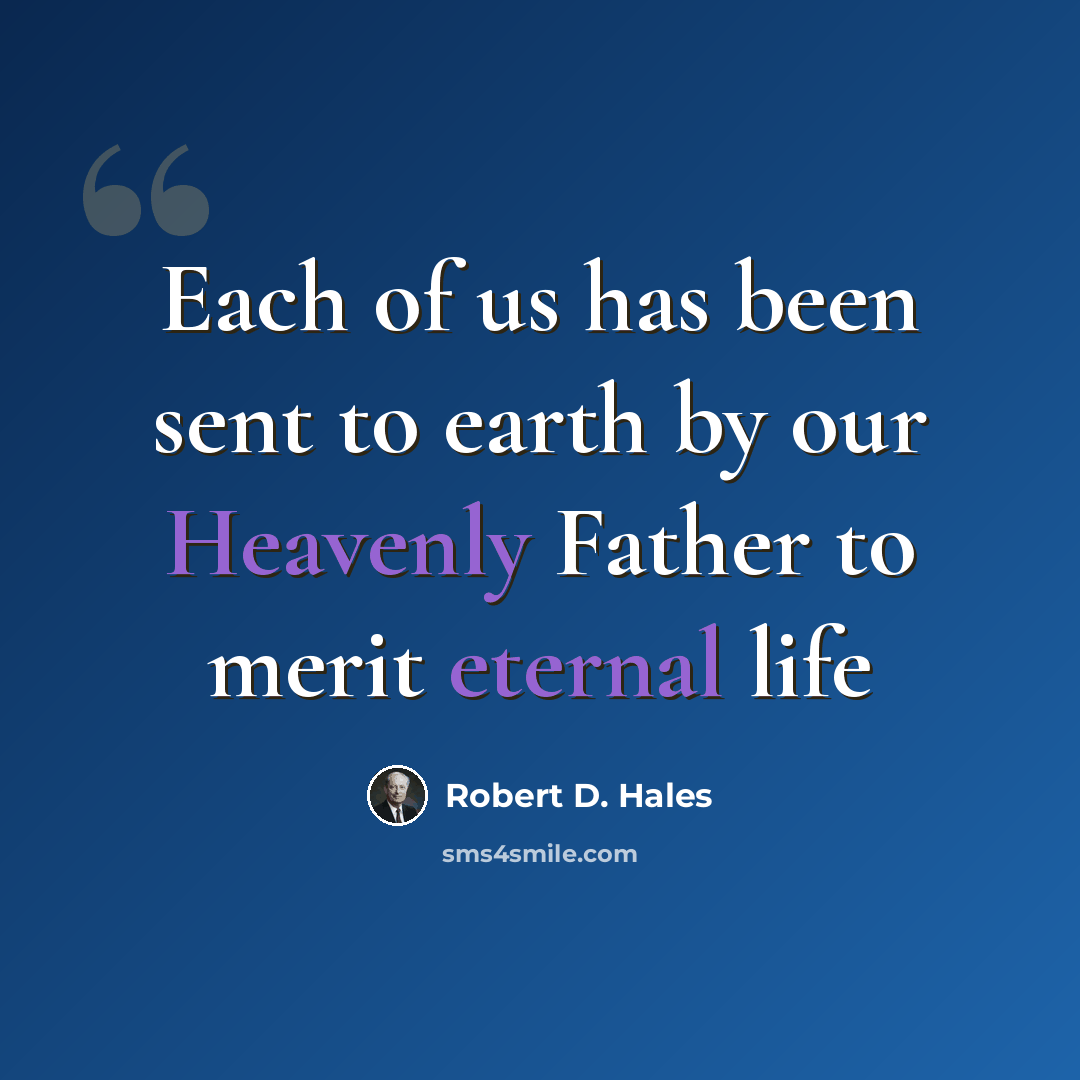 “Each of us has been sent to earth by our Heavenly Father to merit eternal life” quote by Robert D. Hales