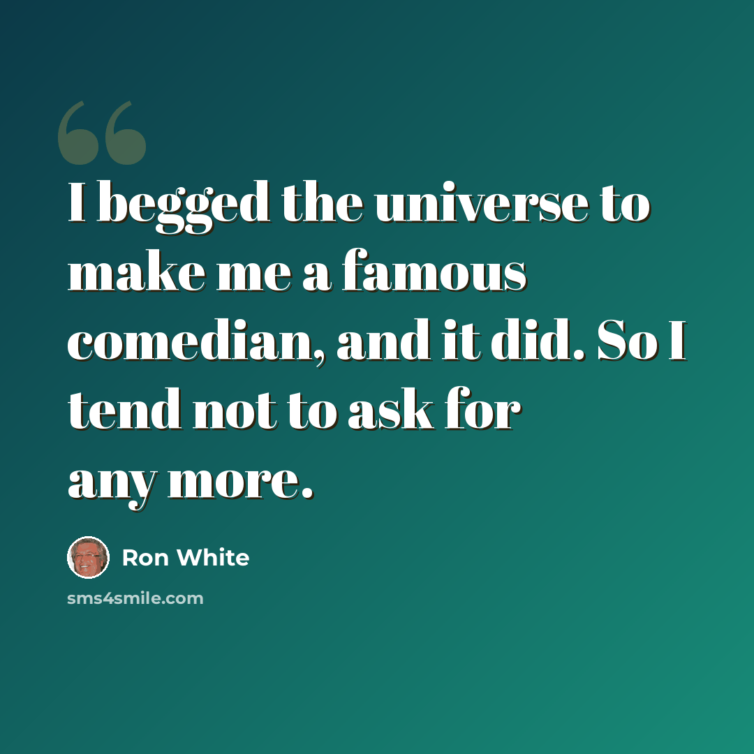 “I begged the universe to make me a famous comedian, and it did. So I tend not to ask for any more.” quote by Ron White