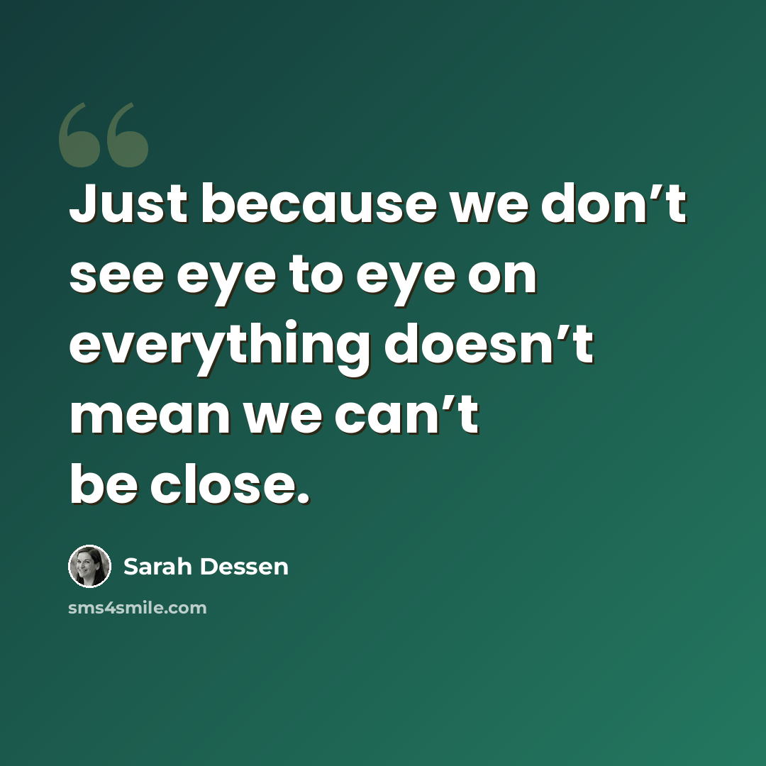 “Just because we don’t see eye to eye on everything doesn’t mean we can’t be close.” quote by Sarah Dessen