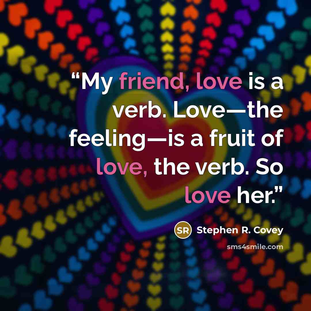 “My friend, love is a verb. Love—the feeling—is a fruit of love, the verb. So love her.” quote by Stephen R. Covey