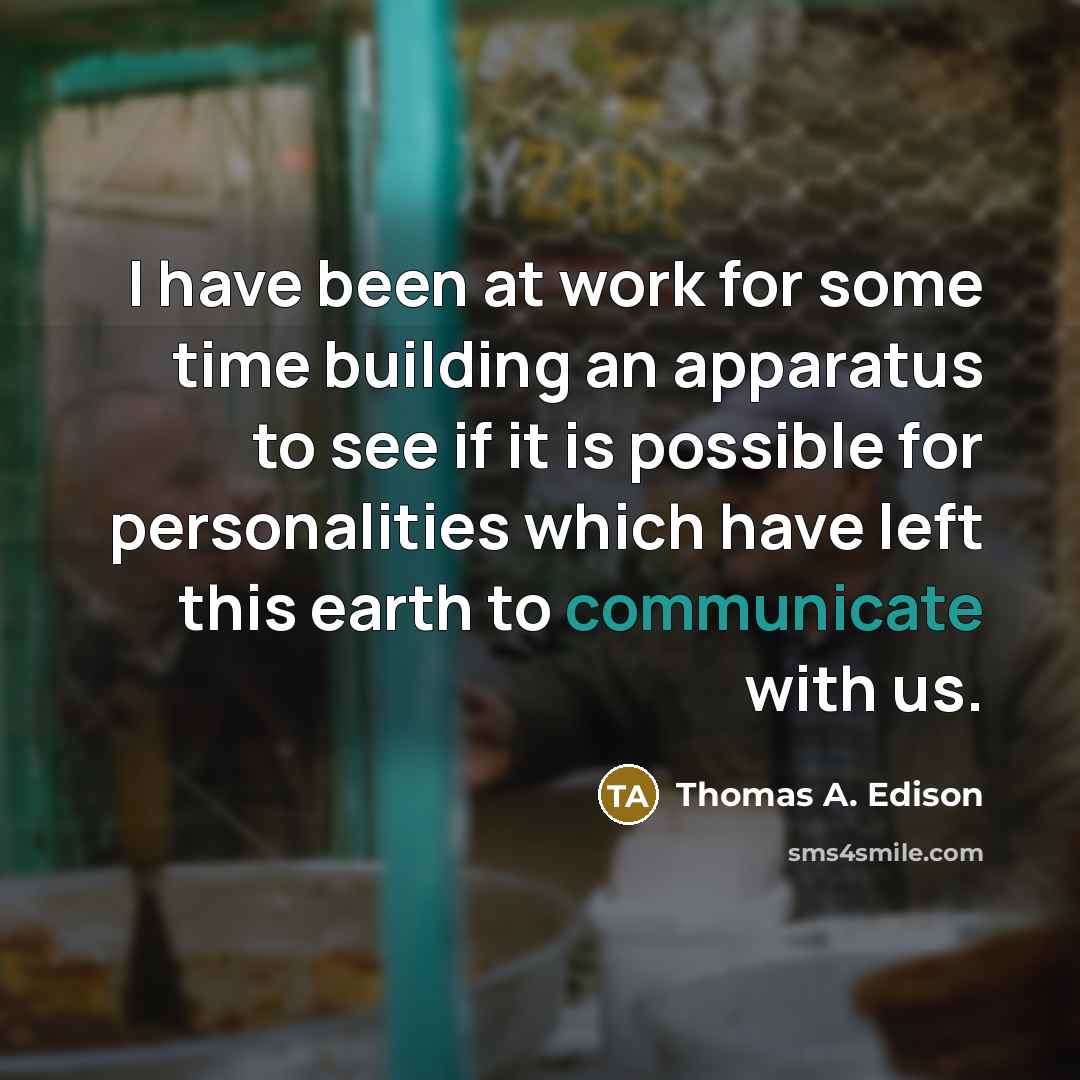 “I have been at work for some time building an apparatus to see if it is possible for personalities which have left this earth to communicate with us.” quote by Thomas A. Edison