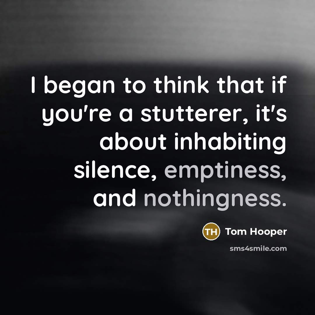 “I began to think that if you're a stutterer, it's about inhabiting silence, emptiness, and nothingness.” quote by Tom Hooper