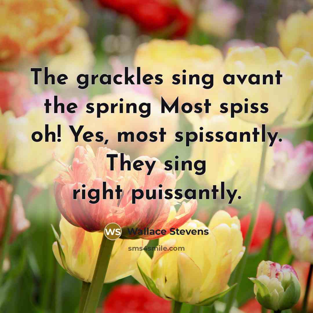 “The grackles sing avant the spring Most spiss oh! Yes, most spissantly. They sing right puissantly.” quote by Wallace Stevens