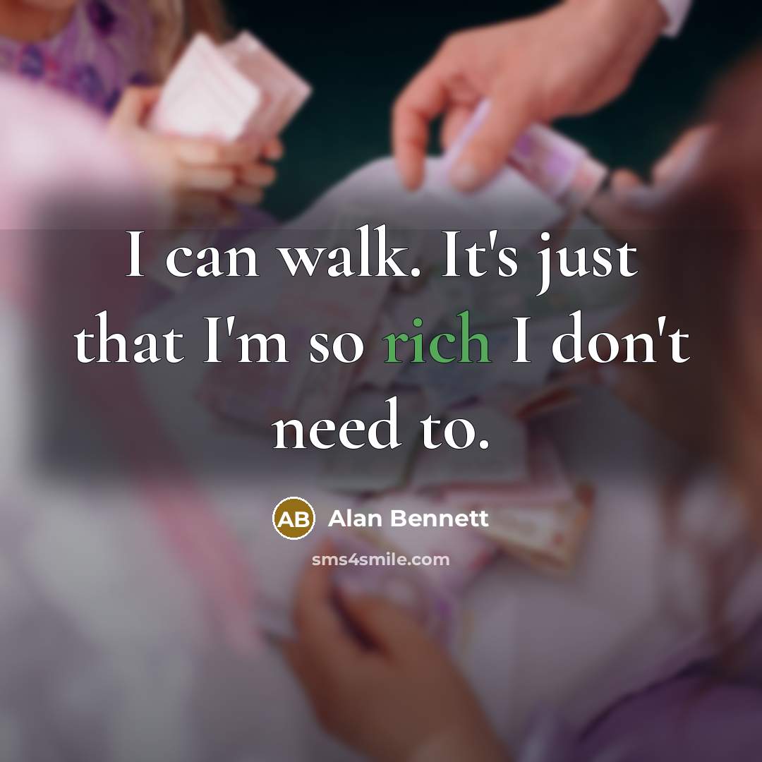 “I can walk. It's just that I'm so rich I don't need to.” quote by Alan Bennett