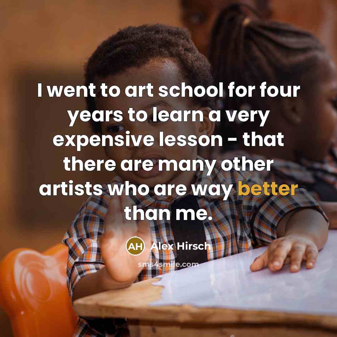 “I went to art school for four years to learn a very expensive lesson - that there are many other artists who are way better than me.” quote by Alex Hirsch
