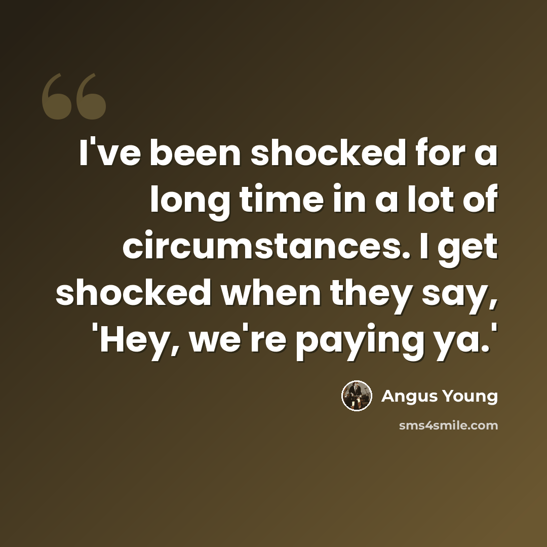 “I've been shocked for a long time in a lot of circumstances. I get shocked when they say, 'Hey, we're paying ya.'” quote by Angus Young
