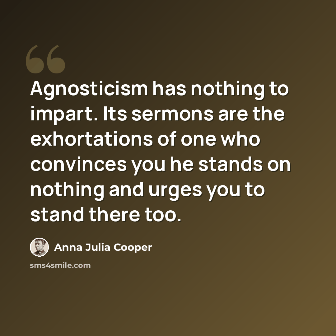 “Agnosticism has nothing to impart. Its sermons are the exhortations of one who convinces you he stands on nothing and urges you to stand there too.” quote by Anna Julia Cooper