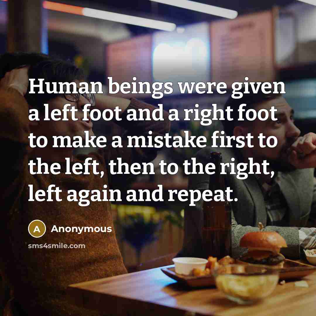 “Human beings were given a left foot and a right foot to make a mistake first to the left, then to the right, left again and repeat.” quote by Anonymous