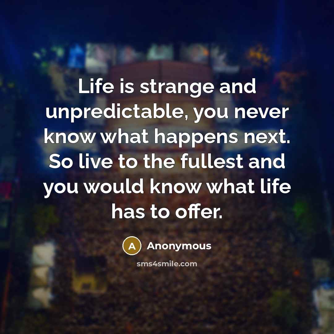 “Life is strange and unpredictable, you never know what happens next. So live to the fullest and you would know what life has to offer.” quote by Anonymous