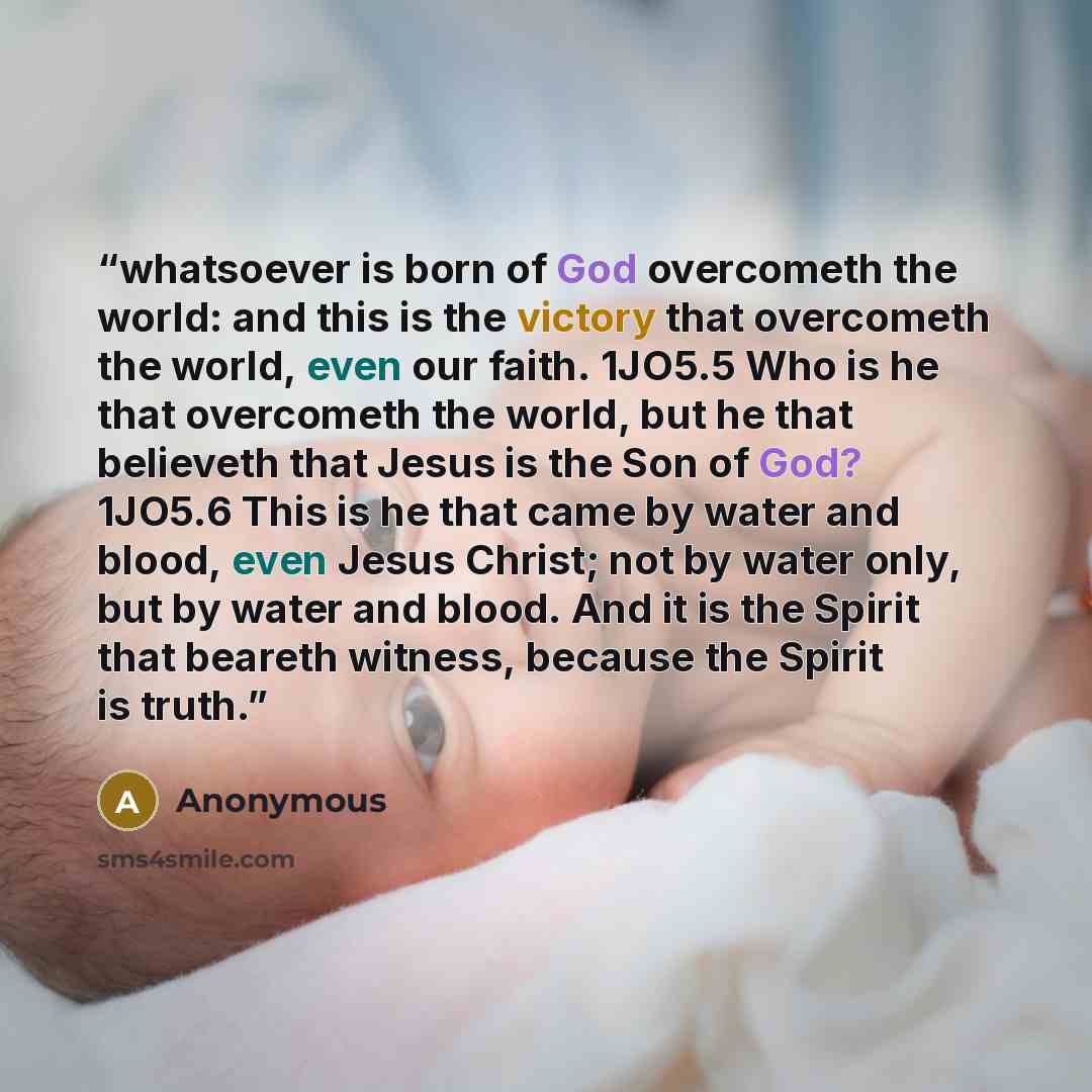 “whatsoever is born of God overcometh the world: and this is the victory that overcometh the world, even our faith. 1JO5.5 Who is he that overcometh the world, but he that believeth that Jesus is the Son of God? 1JO5.6 This is he that came by water and blood, even Jesus Christ; not by water only…” quote by Anonymous