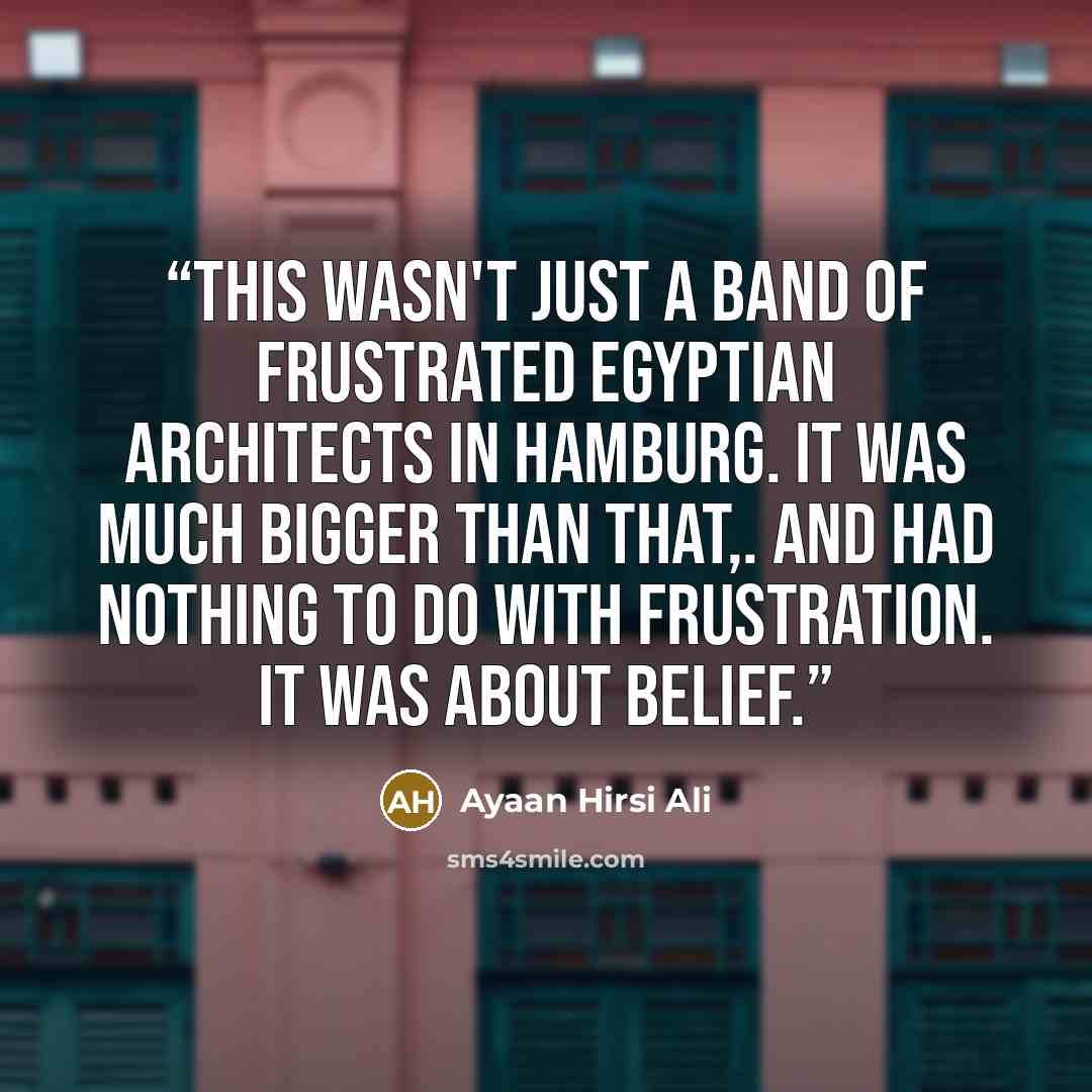 “This wasn't just a band of frustrated Egyptian architects in Hamburg. It was much bigger than that,. and had nothing to do with frustration. It was about belief.” quote by Ayaan Hirsi Ali