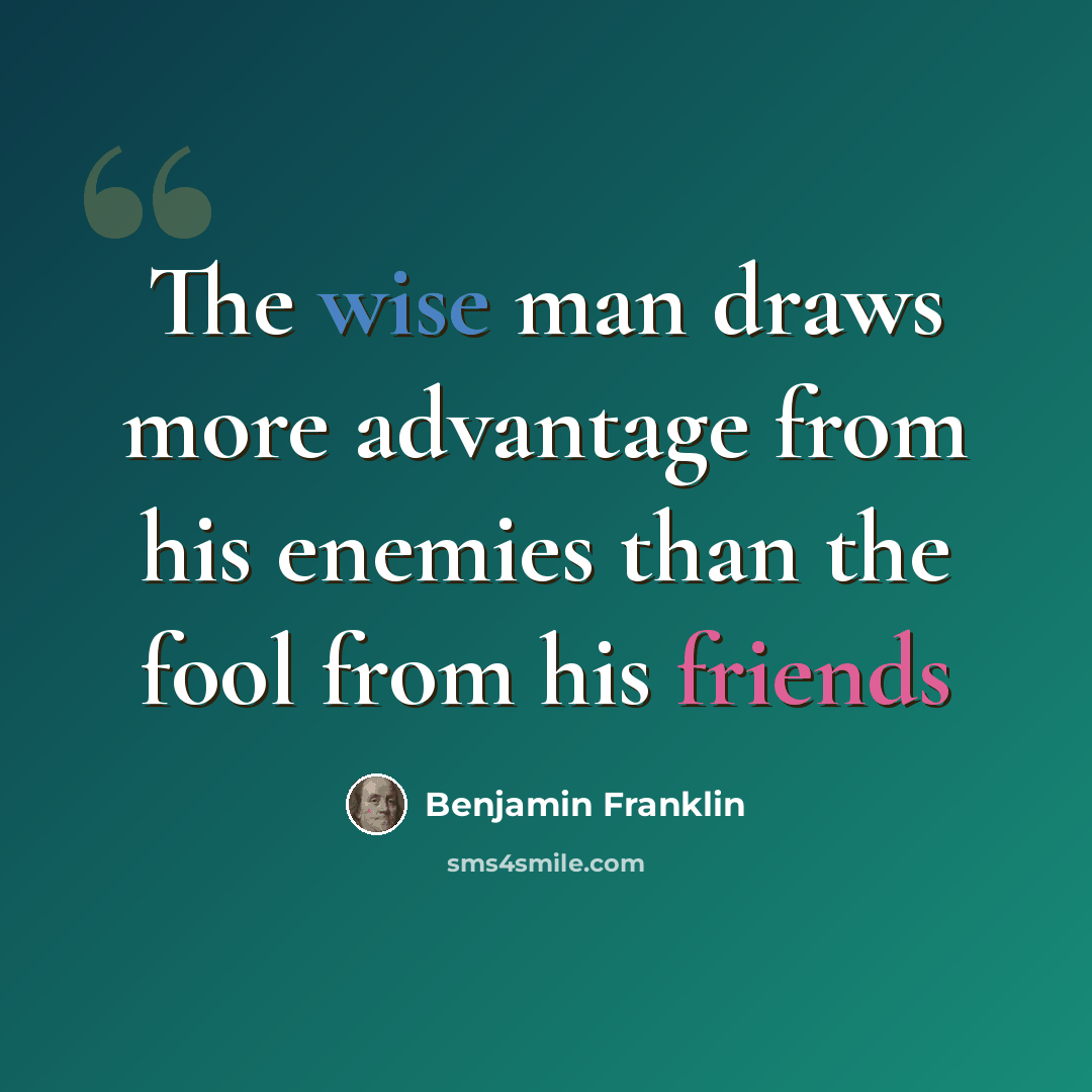 “The wise man draws more advantage from his enemies than the fool from his friends” quote by Benjamin Franklin