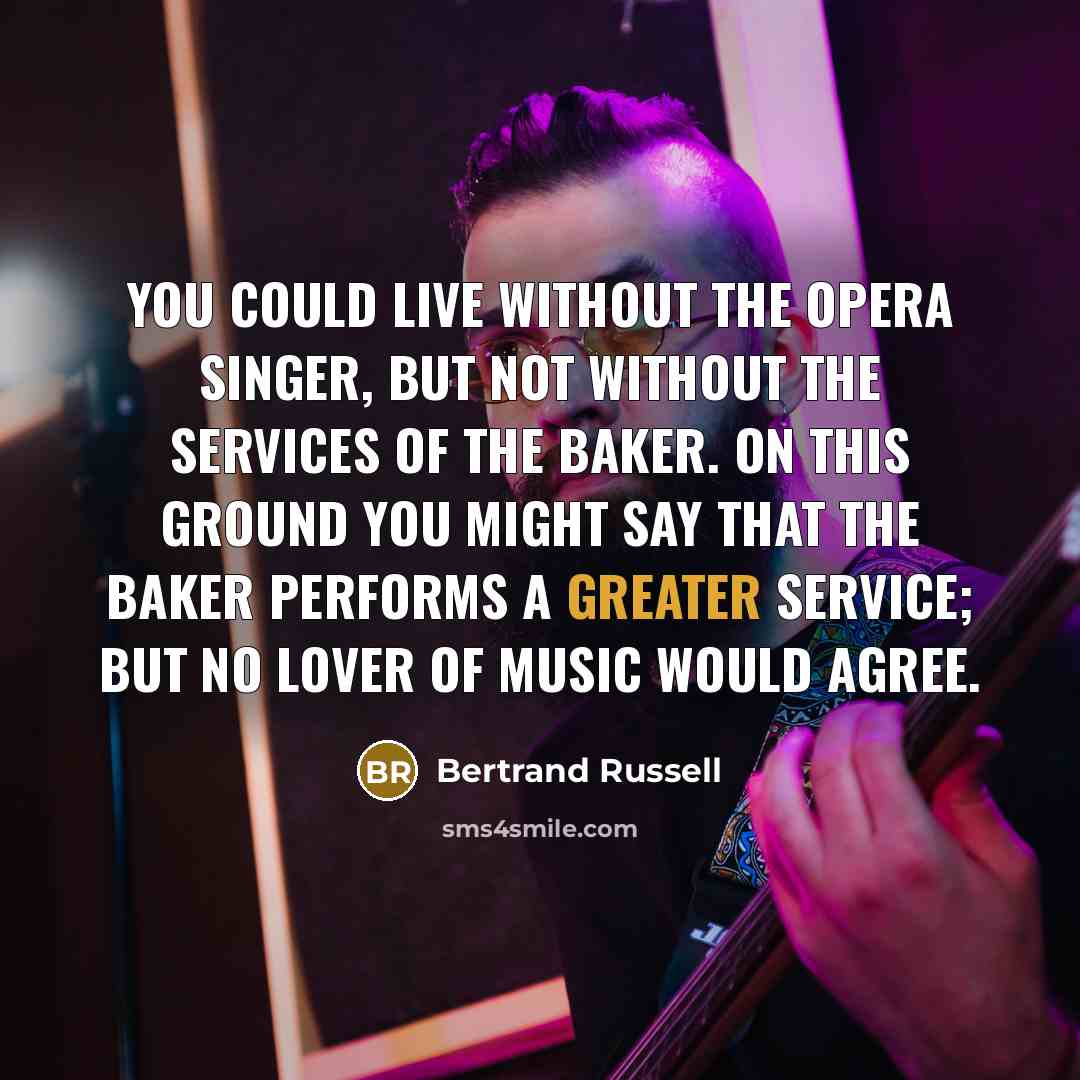“You could live without the opera singer, but not without the services of the baker. On this ground you might say that the baker performs a greater service; but no lover of music would agree.” quote by Bertrand Russell