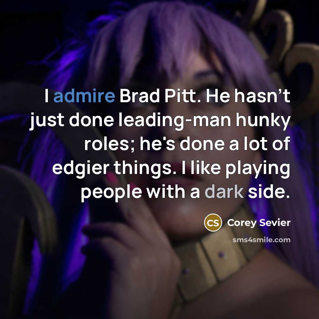 “I admire Brad Pitt. He hasn't just done leading-man hunky roles; he's done a lot of edgier things. I like playing people with a dark side.” quote by Corey Sevier