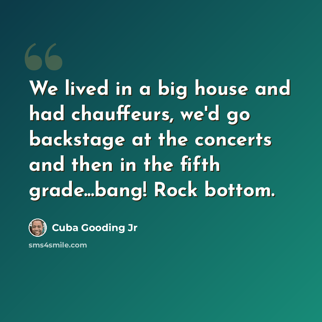 “We lived in a big house and had chauffeurs, we'd go backstage at the concerts and then in the fifth grade...bang! Rock bottom.” quote by Cuba Gooding Jr