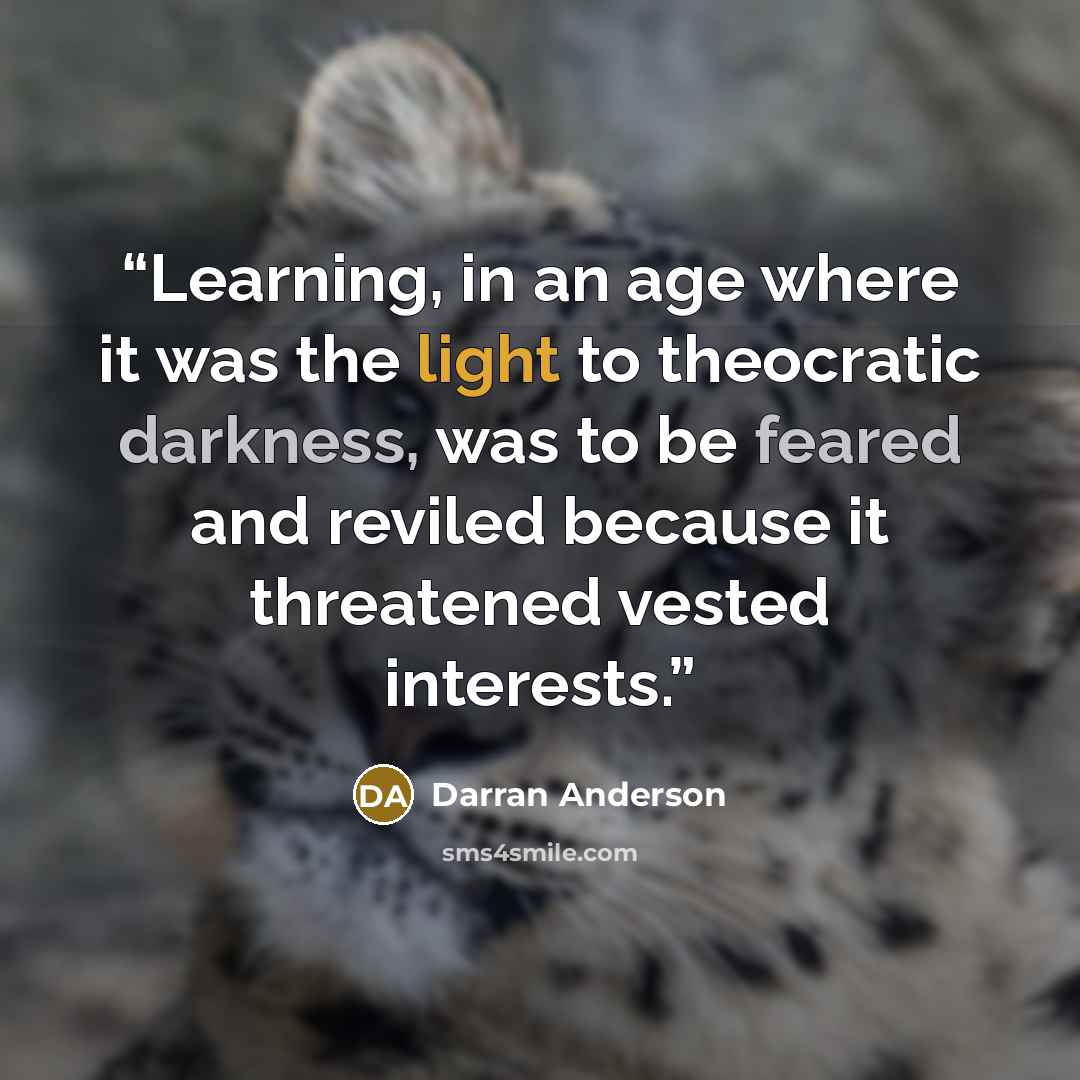 “Learning, in an age where it was the light to theocratic darkness, was to be feared and reviled because it threatened vested interests.” quote by Darran Anderson