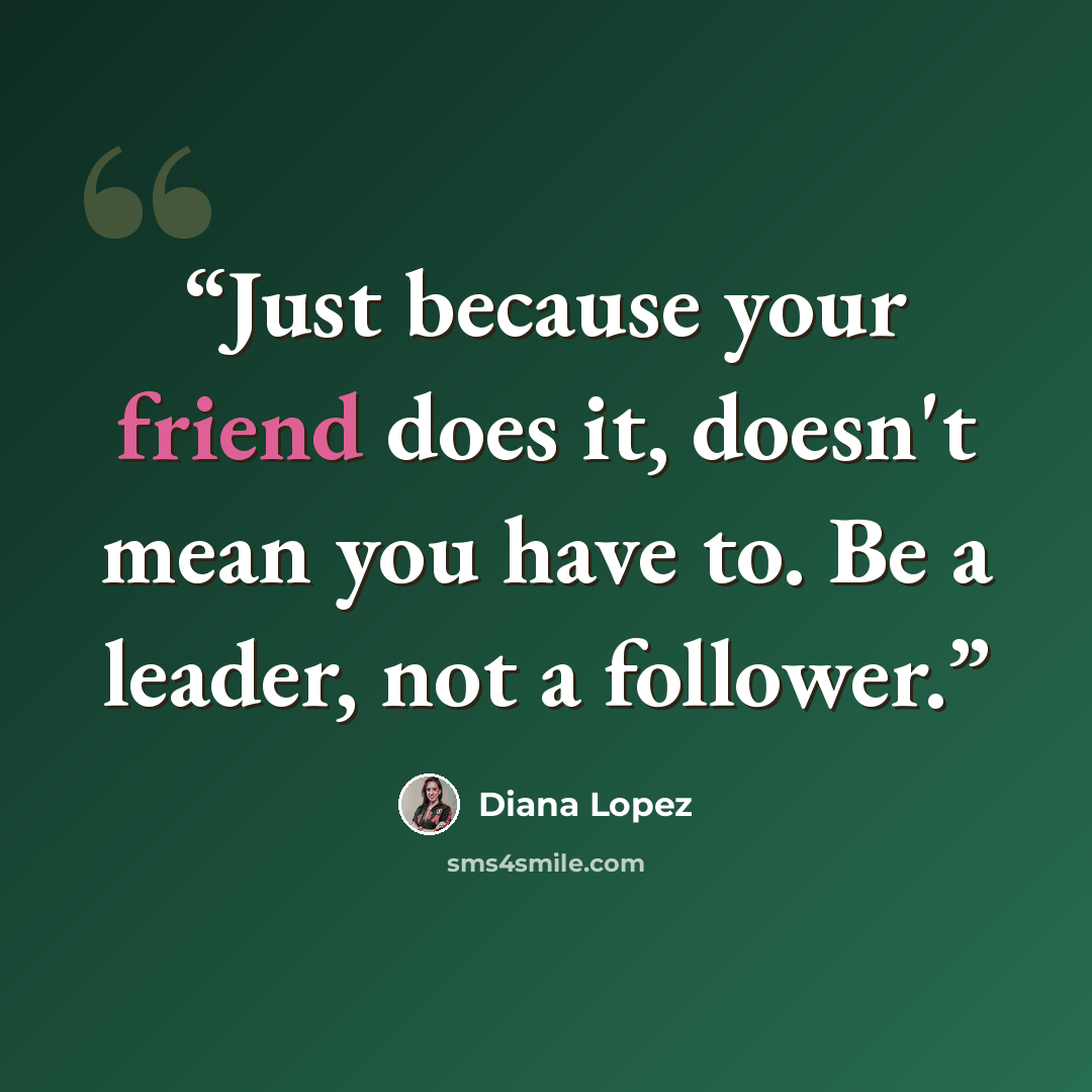 “Just because your friend does it, doesn't mean you have to. Be a leader, not a follower.” quote by Diana Lopez
